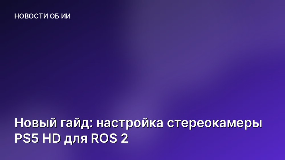 Новый гайд: настройка стереокамеры PS5 HD для ROS 2