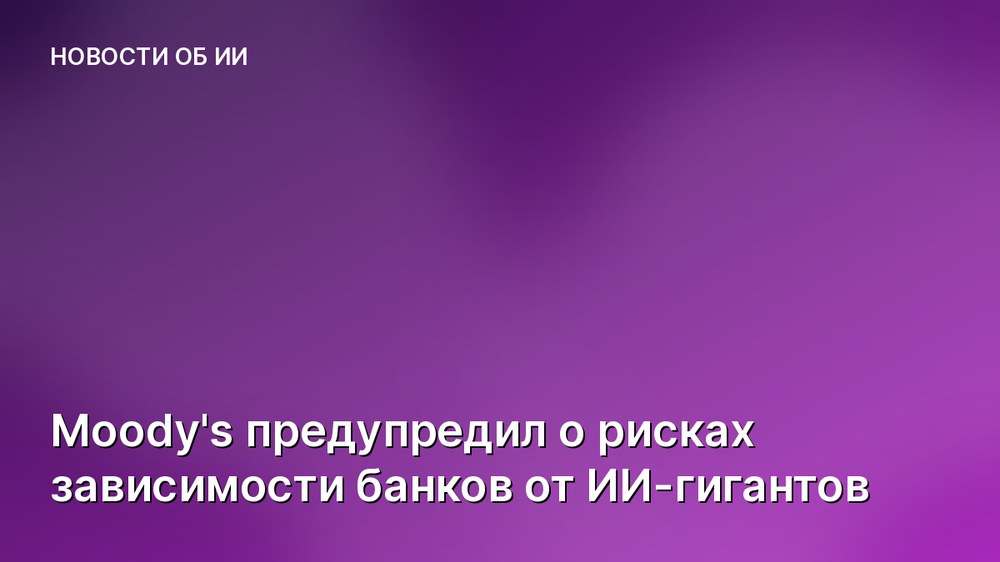Moody's предупредил о рисках зависимости банков от ИИ-гигантов