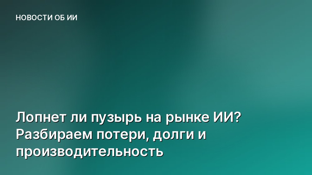 Лопнет ли пузырь на рынке ИИ? Разбираем потери, долги и производительность