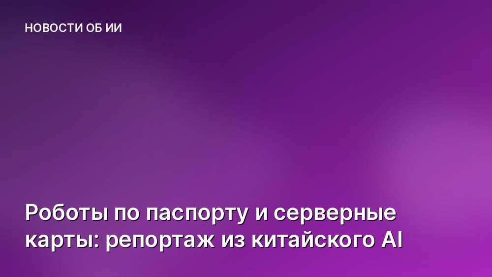 Роботы по паспорту и серверные карты: репортаж из китайского AI
