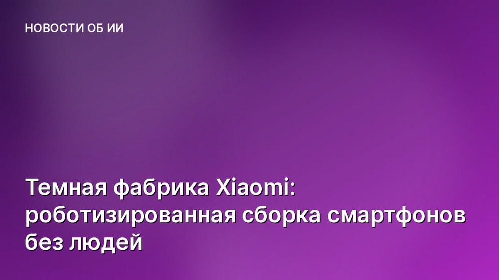 Темная фабрика Xiaomi: роботизированная сборка смартфонов без людей
