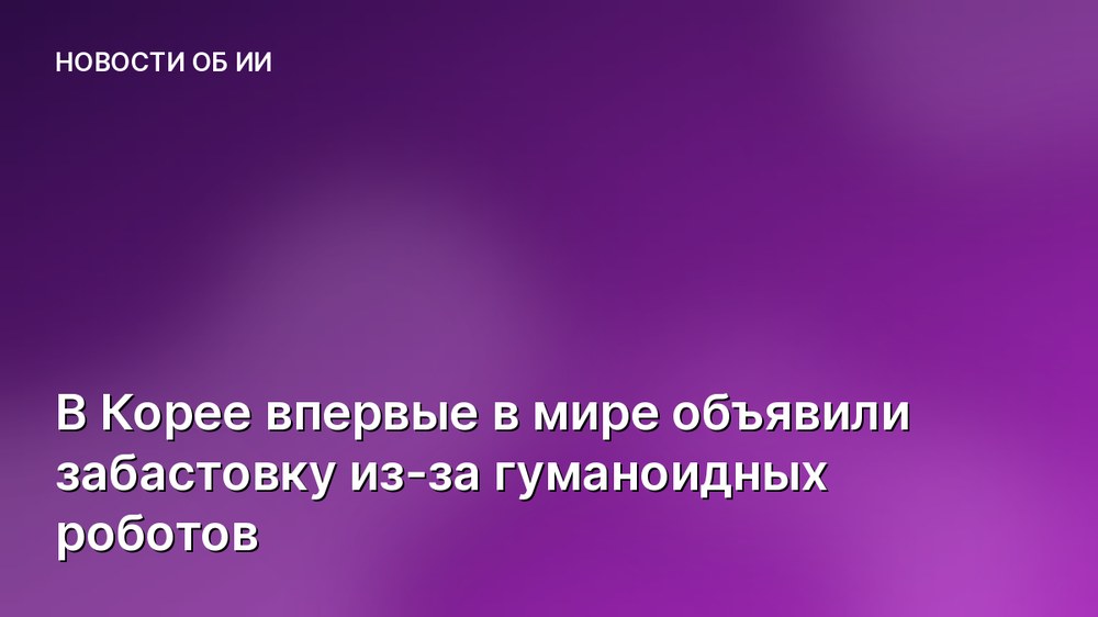 В Корее впервые в мире объявили забастовку из-за гуманоидных роботов