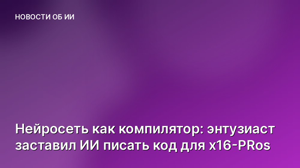 Нейросеть как компилятор: энтузиаст заставил ИИ писать код для x16-PRos
