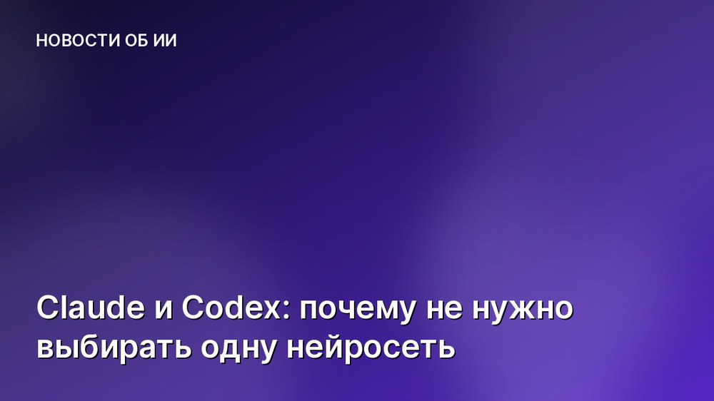 Claude и Codex: почему не нужно выбирать одну нейросеть