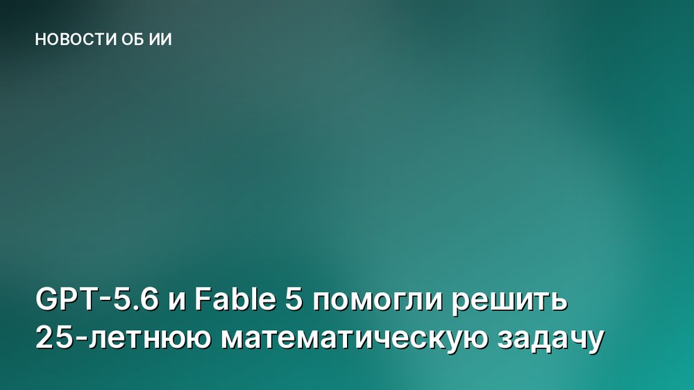 GPT-5.6 и Fable 5 помогли решить 25-летнюю математическую задачу