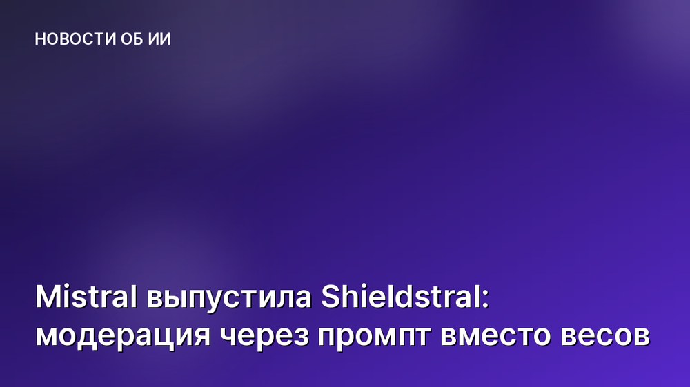 Mistral выпустила Shieldstral: модерация через промпт вместо весов