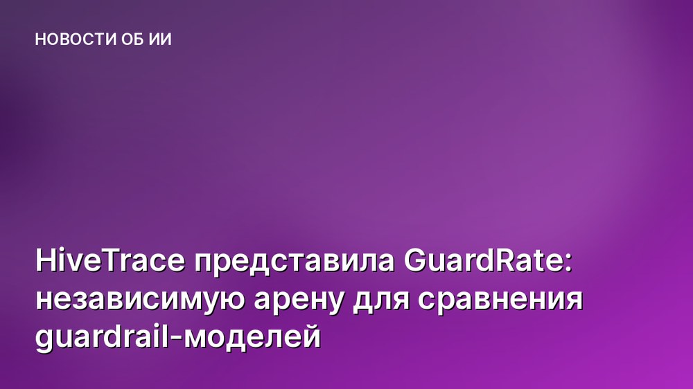 HiveTrace представила GuardRate: независимую арену для сравнения guardrail-моделей