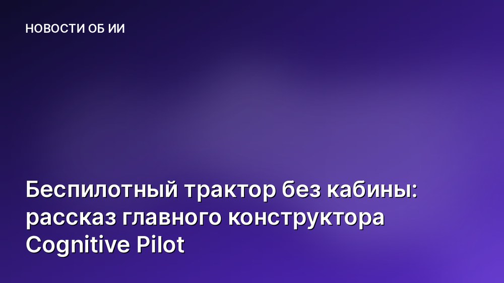 Беспилотный трактор без кабины: рассказ главного конструктора Cognitive Pilot