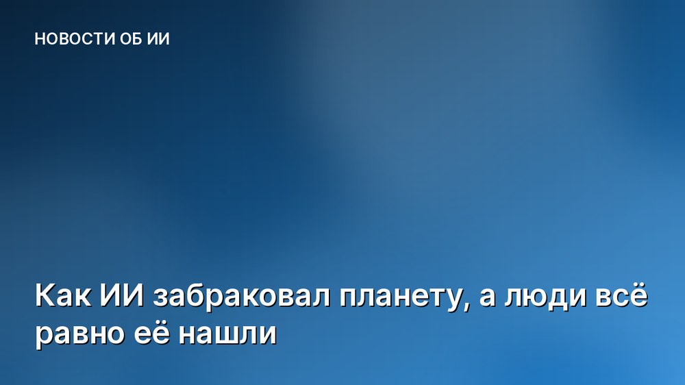 Как ИИ забраковал планету, а люди всё равно её нашли