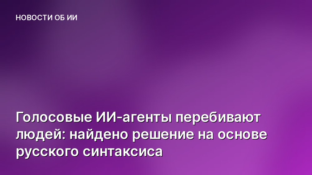 Голосовые ИИ‑агенты перебивают людей: найдено решение на основе русского синтаксиса