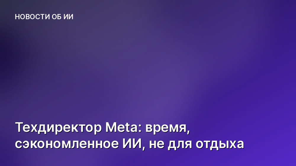 Техдиректор Meta: время, сэкономленное ИИ, не для отдыха