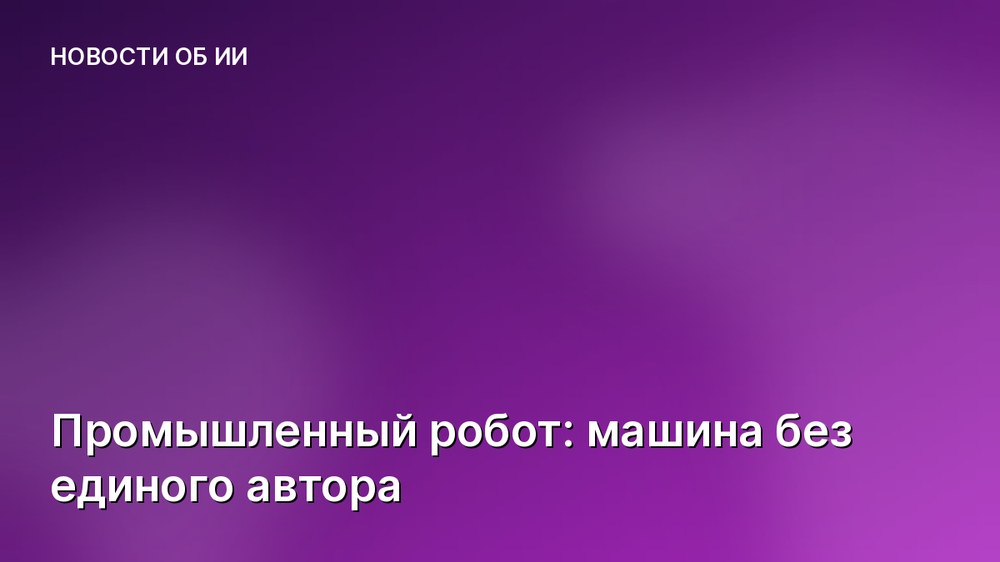 Промышленный робот: машина без единого автора