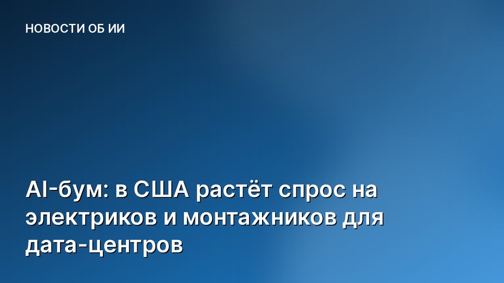 AI-бум: в США растёт спрос на электриков и монтажников для дата-центров