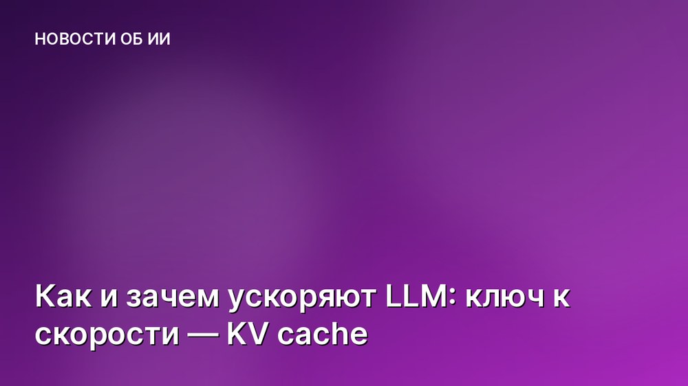 Как и зачем ускоряют LLM: ключ к скорости — KV cache