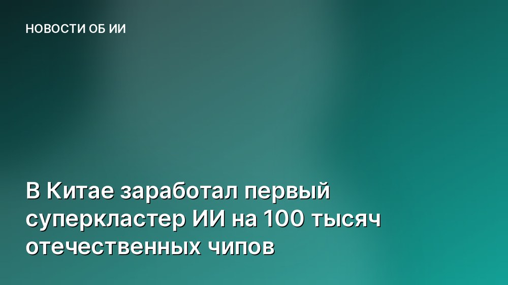 В Китае заработал первый суперкластер ИИ на 100 тысяч отечественных чипов