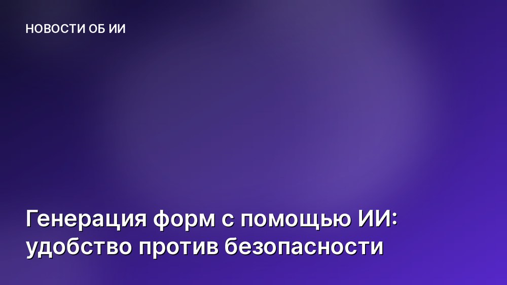 Генерация форм с помощью ИИ: удобство против безопасности