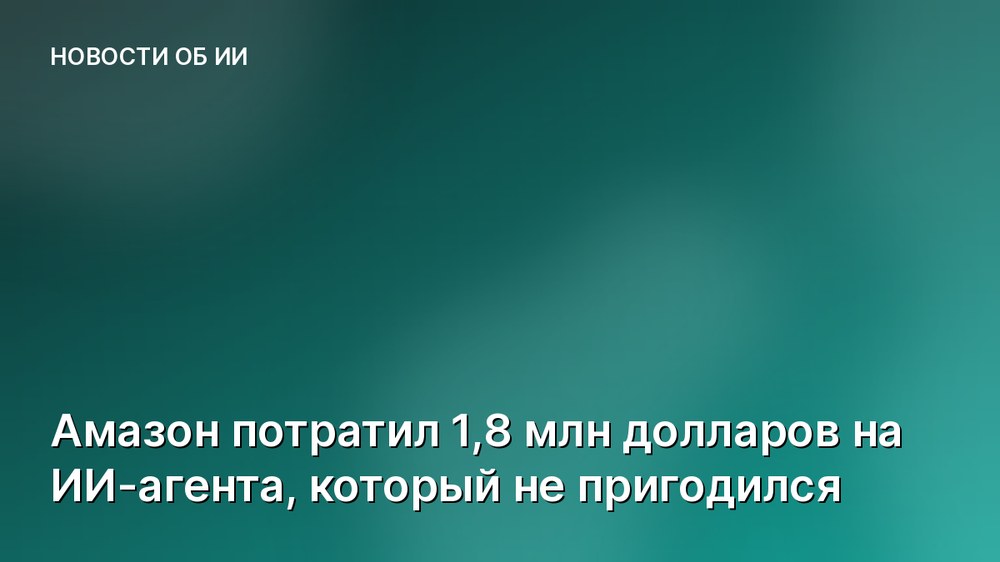 Амазон потратил 1,8 млн долларов на ИИ-агента, который не пригодился