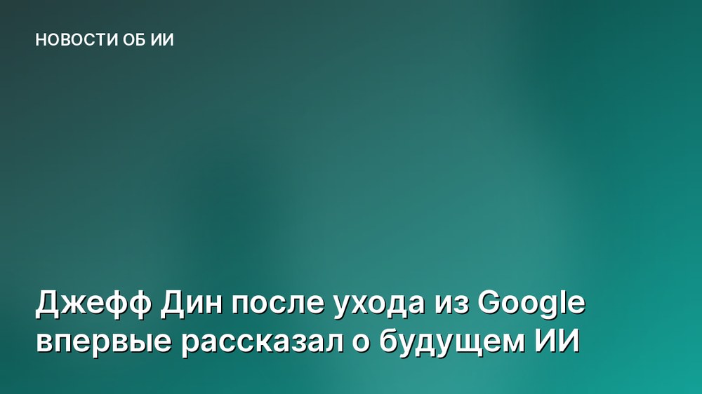 Джефф Дин после ухода из Google впервые рассказал о будущем ИИ