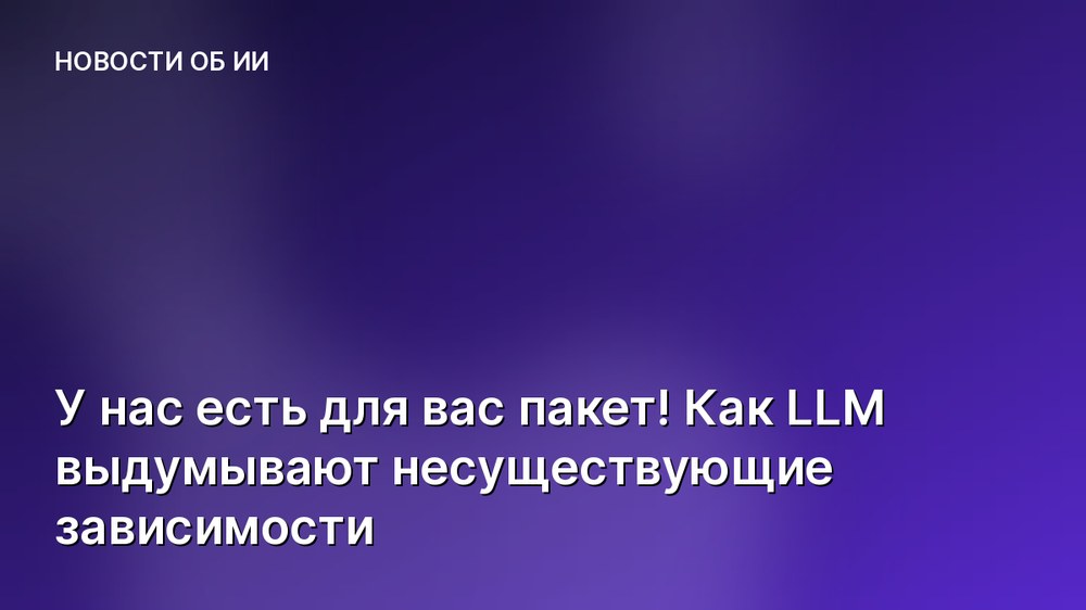 У нас есть для вас пакет! Как LLM выдумывают несуществующие зависимости