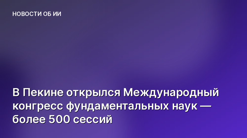 В Пекине открылся Международный конгресс фундаментальных наук — более 500 сессий