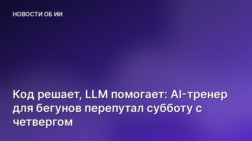 Код решает, LLM помогает: AI-тренер для бегунов перепутал субботу с четвергом