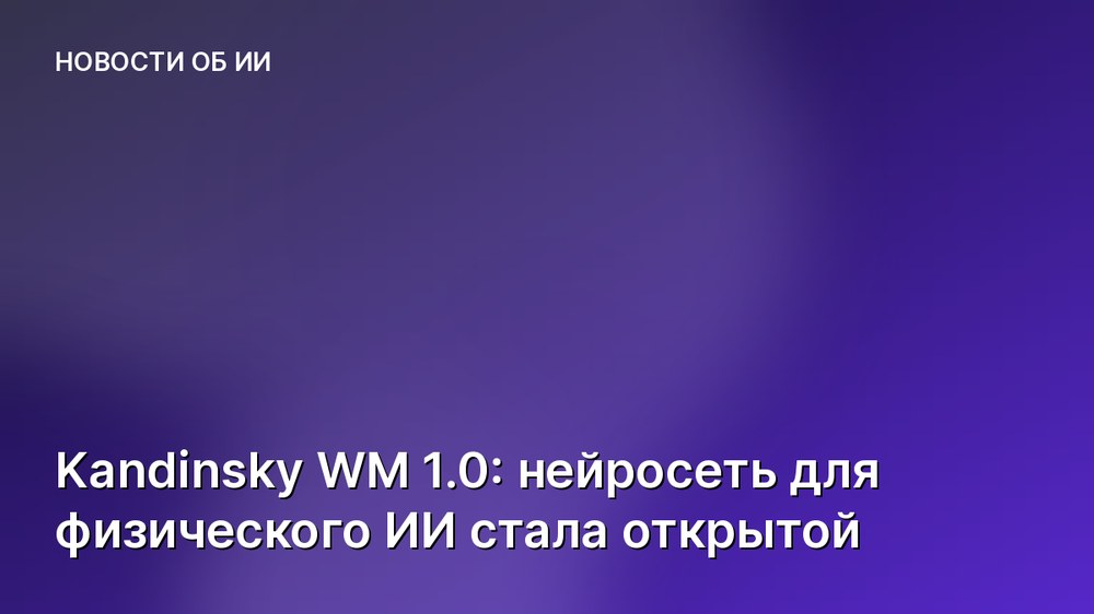 Kandinsky WM 1.0: нейросеть для физического ИИ стала открытой
