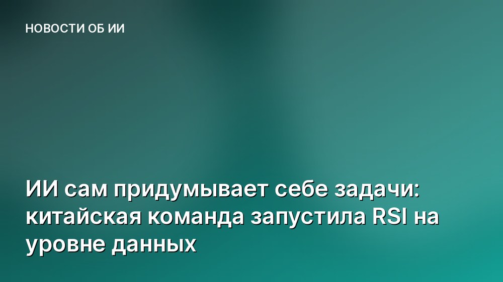 ИИ сам придумывает себе задачи: китайская команда запустила RSI на уровне данных