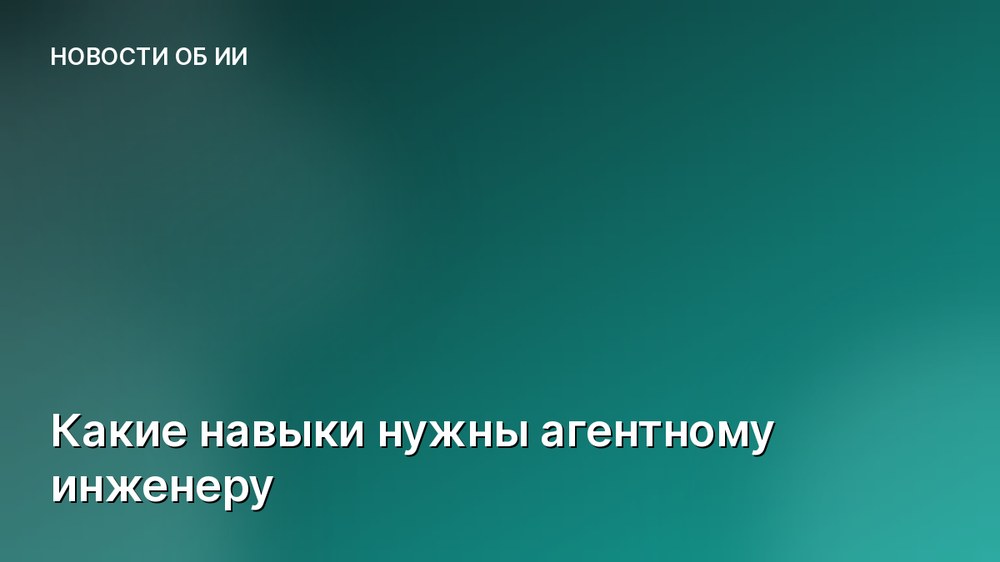Какие навыки нужны агентному инженеру