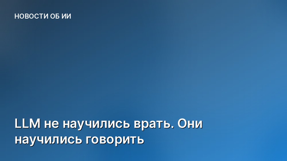 LLM не научились врать. Они научились говорить