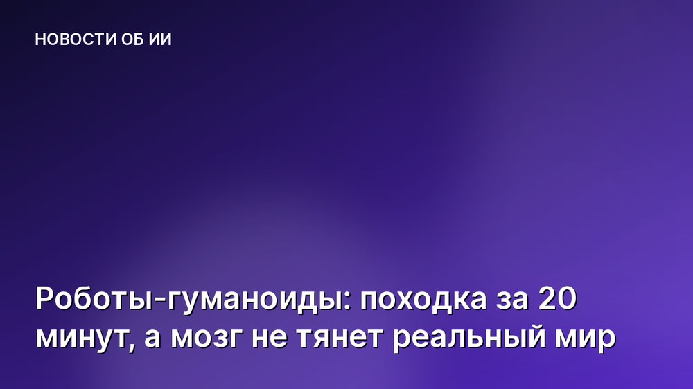 Роботы-гуманоиды: походка за 20 минут, а мозг не тянет реальный мир