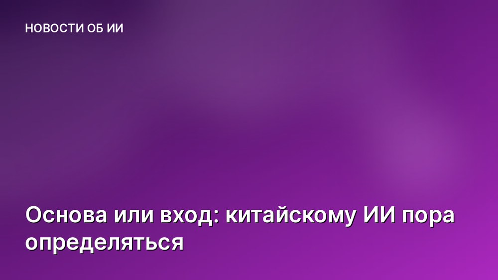 Основа или вход: китайскому ИИ пора определяться