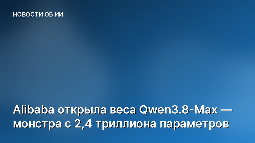 Alibaba открыла веса Qwen3.8-Max — монстра с 2,4 триллиона параметров