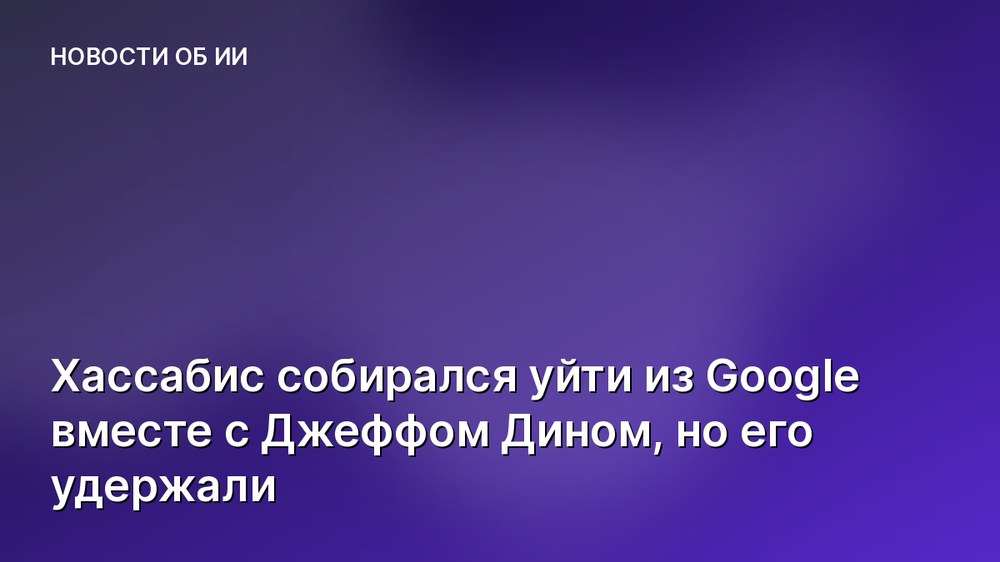 Хассабис собирался уйти из Google вместе с Джеффом Дином, но его удержали