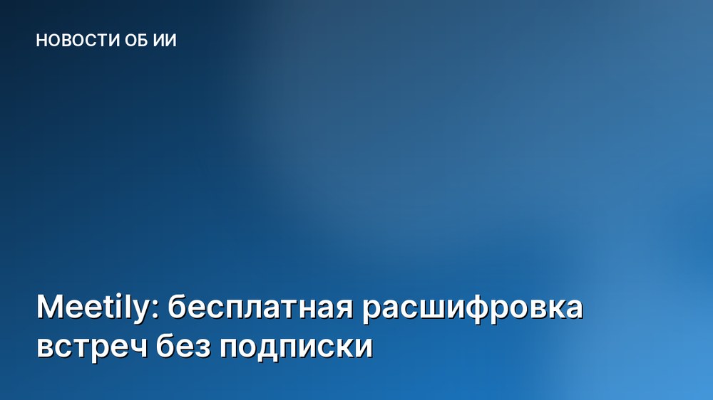 Meetily: бесплатная расшифровка встреч без подписки