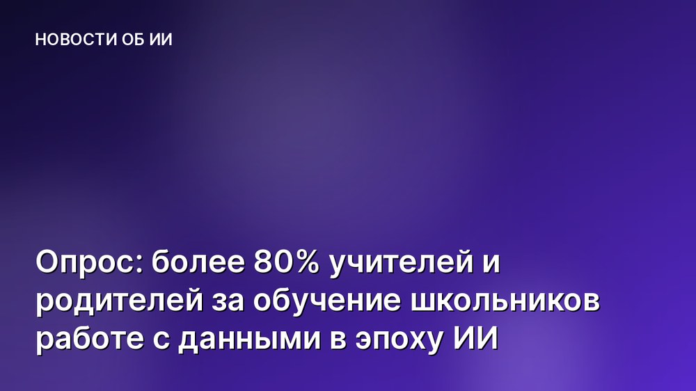 Опрос: более 80% учителей и родителей за обучение школьников работе с данными в эпоху ИИ