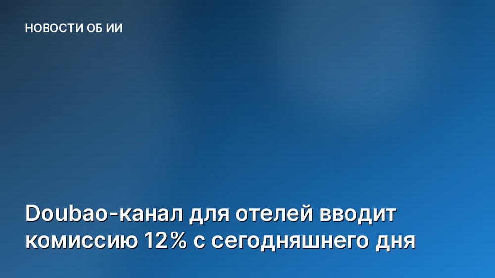 Doubao-канал для отелей вводит комиссию 12% с сегодняшнего дня