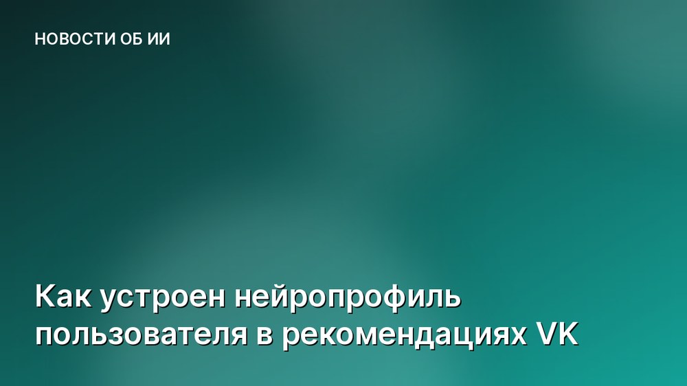 Как устроен нейропрофиль пользователя в рекомендациях VK