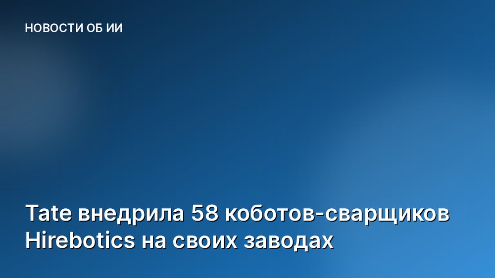 Tate внедрила 58 коботов-сварщиков Hirebotics на своих заводах