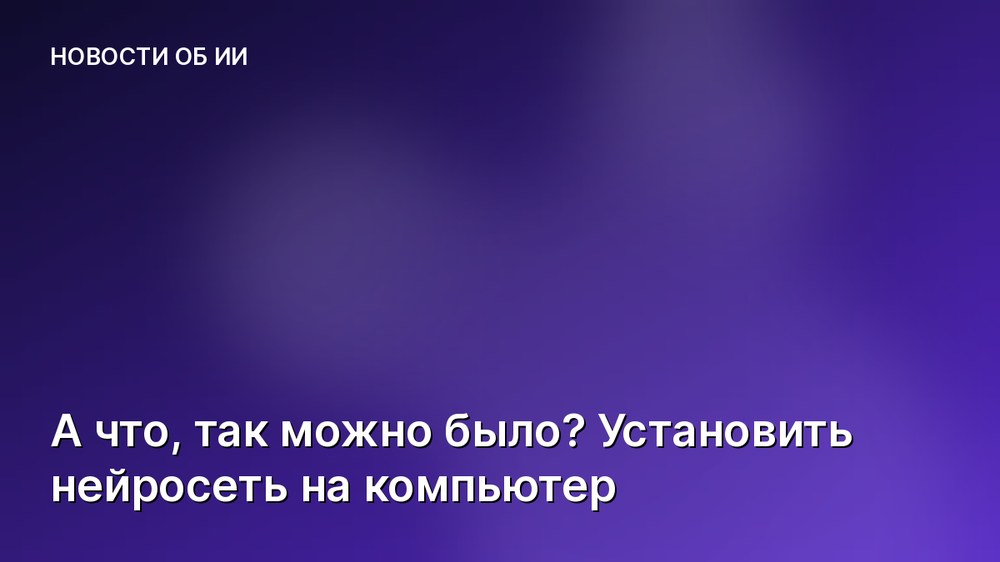 А что, так можно было? Установить нейросеть на компьютер