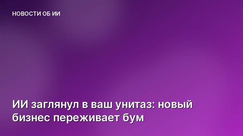 ИИ заглянул в ваш унитаз: новый бизнес переживает бум