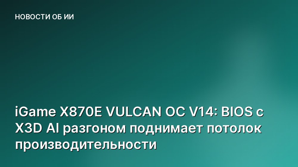 iGame X870E VULCAN OC V14: BIOS с X3D AI разгоном поднимает потолок производительности