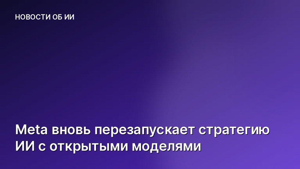 Meta вновь перезапускает стратегию ИИ с открытыми моделями
