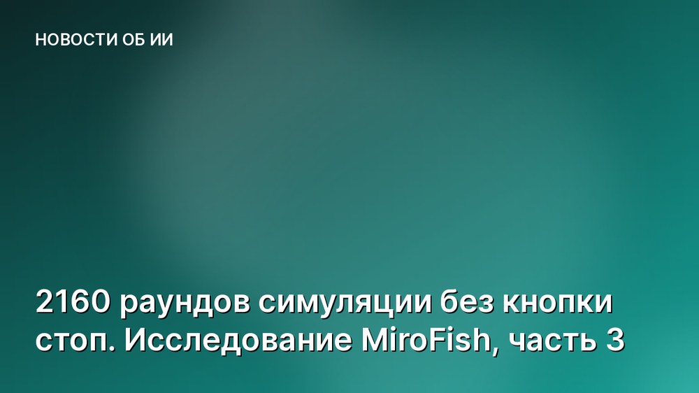 2160 раундов симуляции без кнопки стоп. Исследование MiroFish, часть 3
