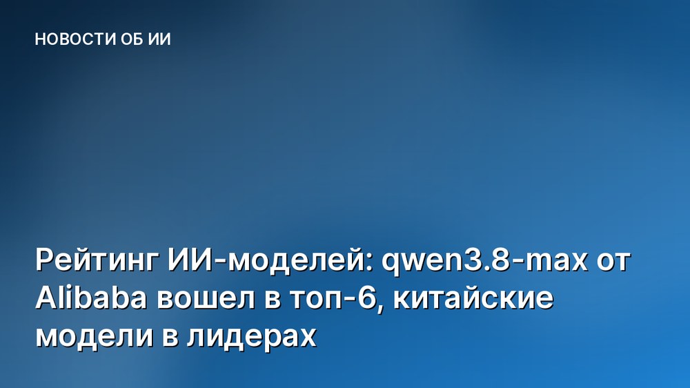 Рейтинг ИИ-моделей: qwen3.8-max от Alibaba вошел в топ-6, китайские модели в лидерах