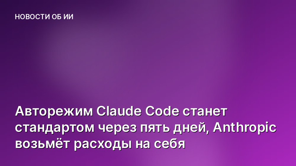 Авторежим Claude Code станет стандартом через пять дней, Anthropic возьмёт расходы на себя