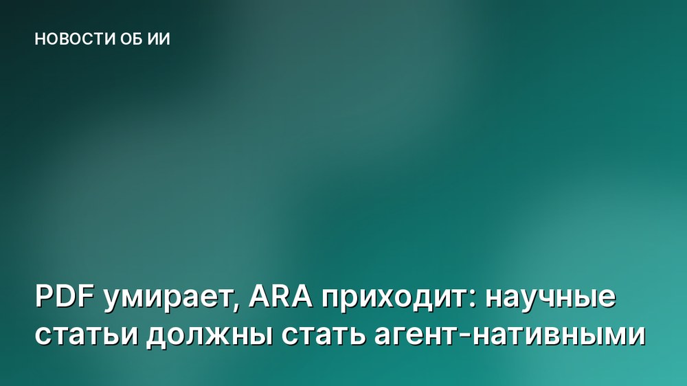 PDF умирает, ARA приходит: научные статьи должны стать агент-нативными