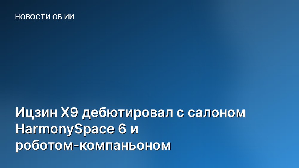Ицзин X9 дебютировал с салоном HarmonySpace 6 и роботом-компаньоном