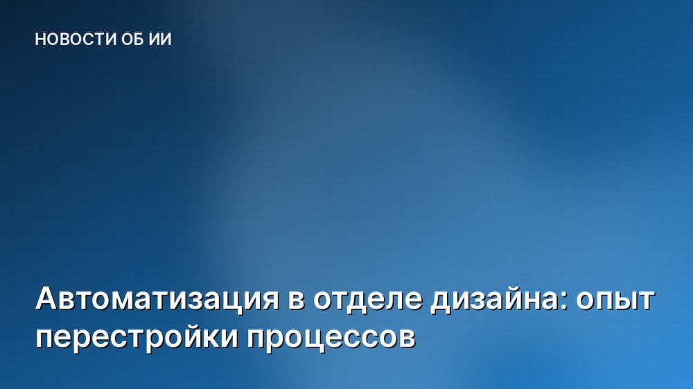 Автоматизация в отделе дизайна: опыт перестройки процессов