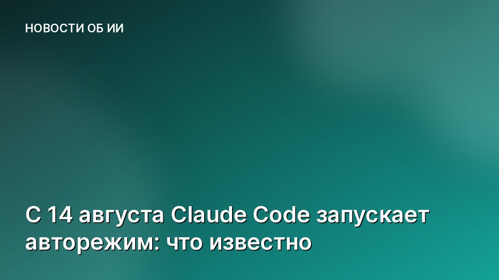 С 14 августа Claude Code запускает авторежим: что известно