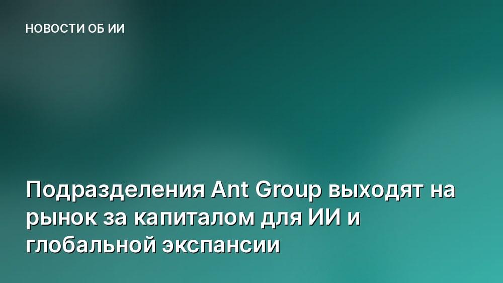 Подразделения Ant Group выходят на рынок за капиталом для ИИ и глобальной экспансии